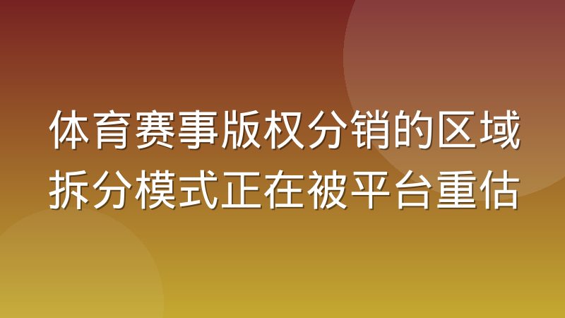 体育赛事版权分销的区域拆分模式正在被平台重估
